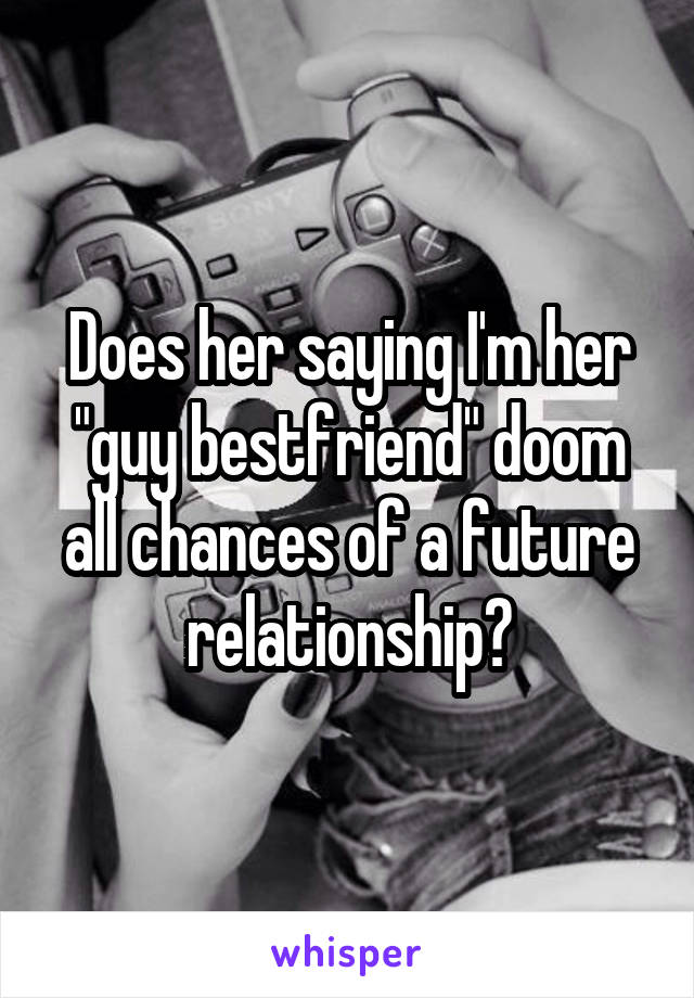 Does her saying I'm her "guy bestfriend" doom all chances of a future relationship?