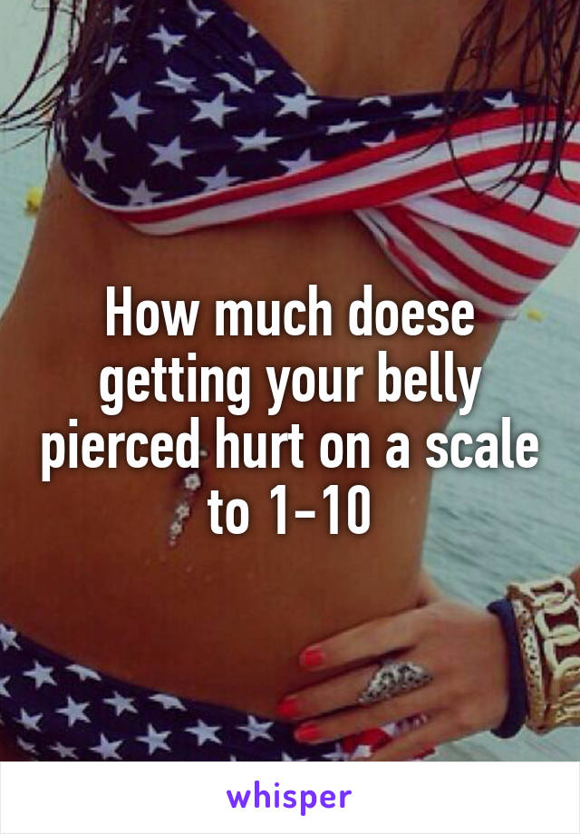 How much doese getting your belly pierced hurt on a scale to 1-10