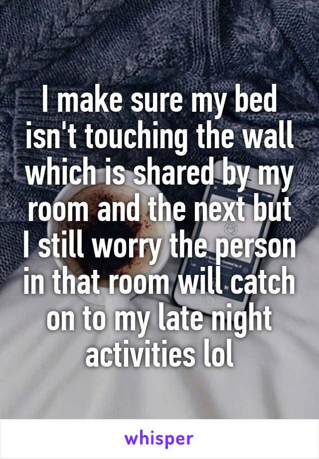 I make sure my bed isn't touching the wall which is shared by my room and the next but I still worry the person in that room will catch on to my late night activities lol