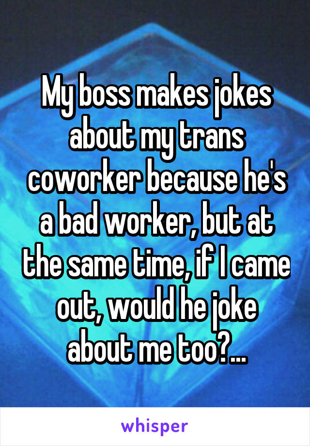 My boss makes jokes about my trans coworker because he's a bad worker, but at the same time, if I came out, would he joke about me too?...
