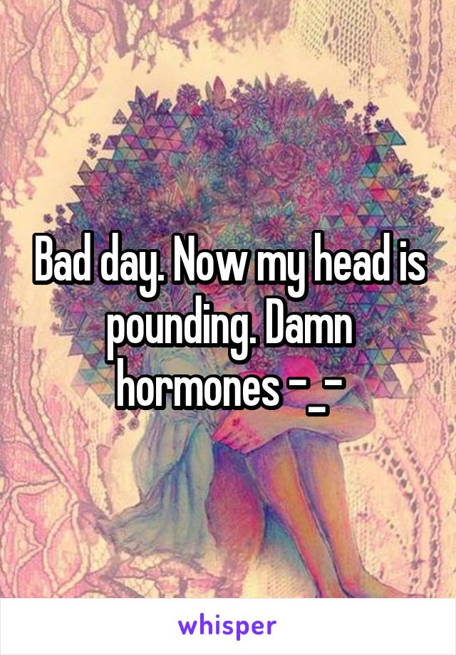 Bad day. Now my head is pounding. Damn hormones -_-