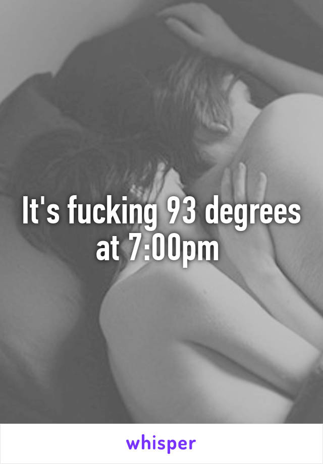 It's fucking 93 degrees at 7:00pm 