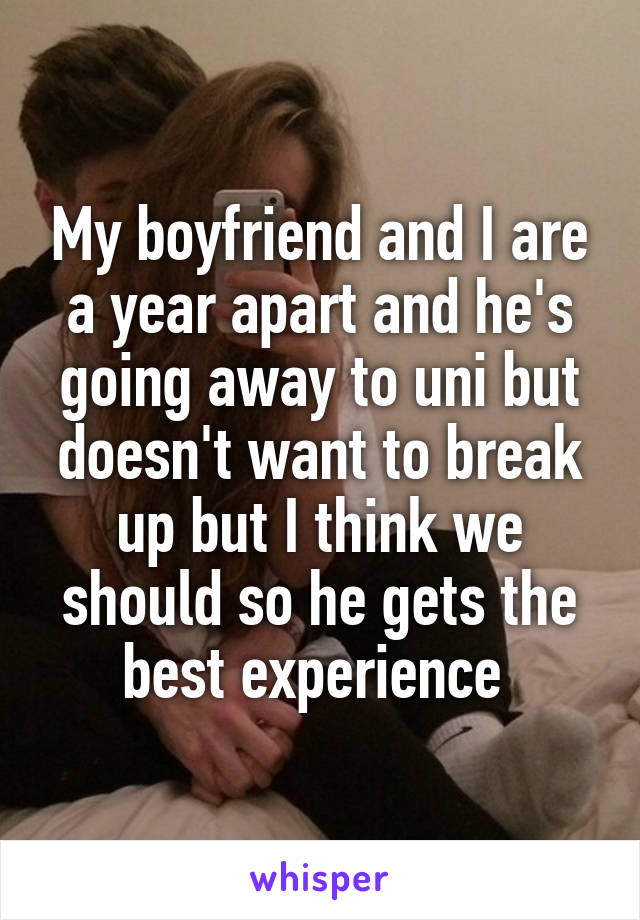 My boyfriend and I are a year apart and he's going away to uni but doesn't want to break up but I think we should so he gets the best experience 
