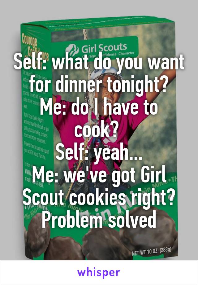 Self: what do you want for dinner tonight?
Me: do I have to cook? 
Self: yeah...
Me: we've got Girl Scout cookies right? Problem solved