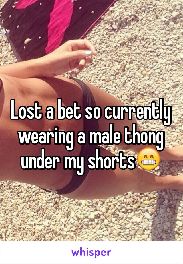 Lost a bet so currently wearing a male thong under my shorts😁