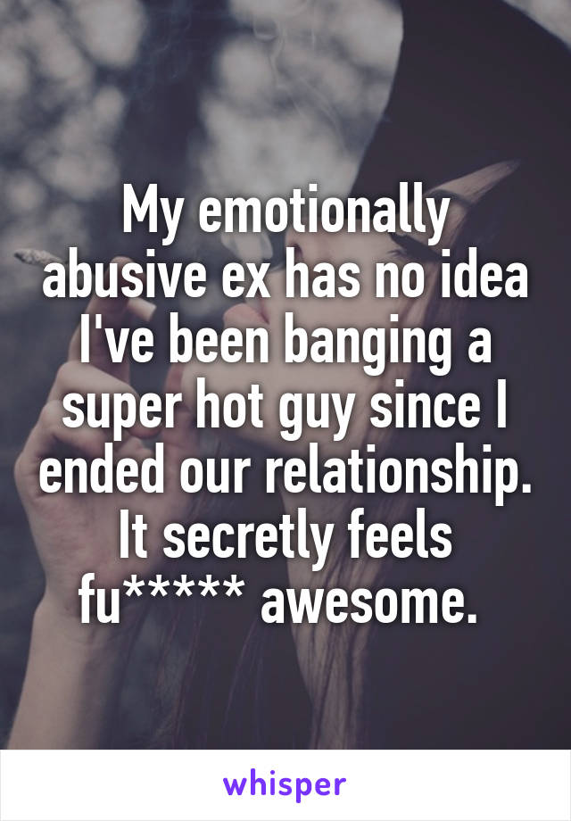 My emotionally abusive ex has no idea I've been banging a super hot guy since I ended our relationship. It secretly feels fu***** awesome. 