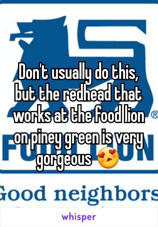 Don't usually do this, but the redhead that works at the food lion on piney green is very gorgeous 😍