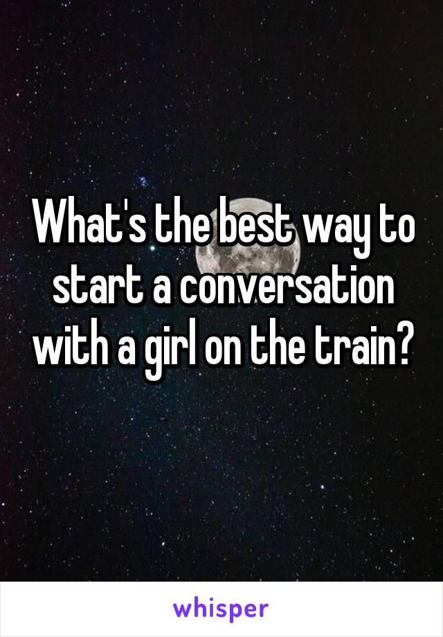 What's the best way to start a conversation with a girl on the train? 