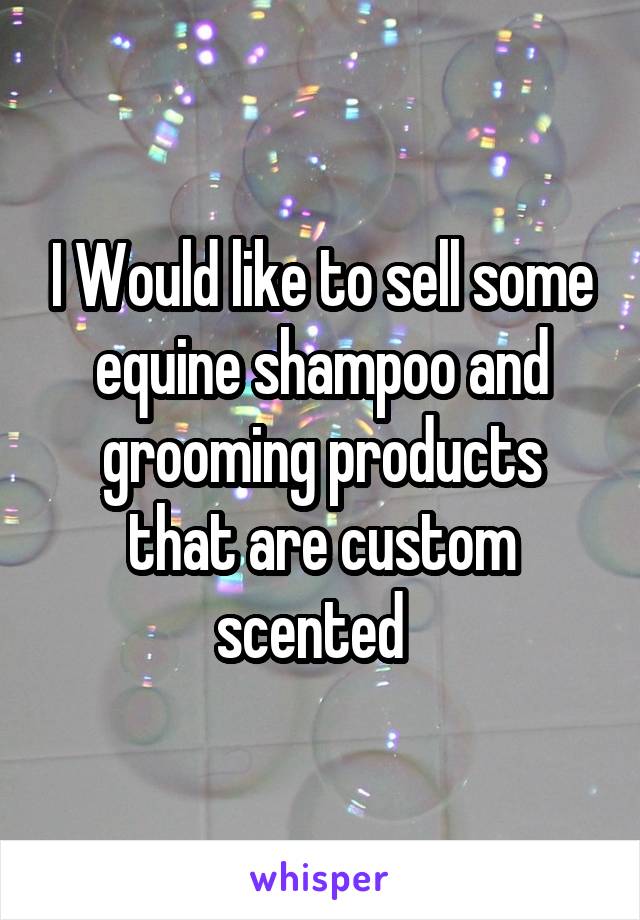 I Would like to sell some equine shampoo and grooming products that are custom scented  
