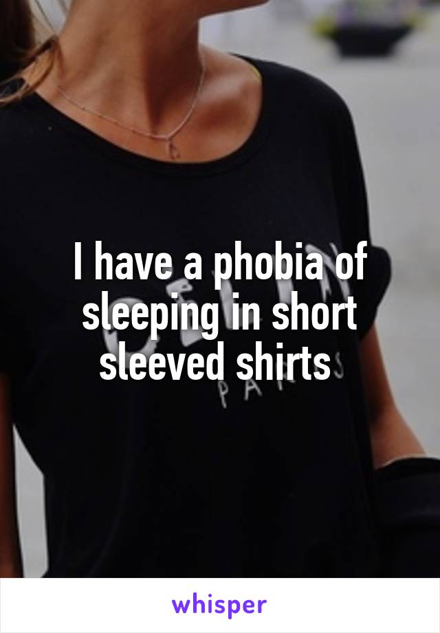I have a phobia of sleeping in short sleeved shirts 