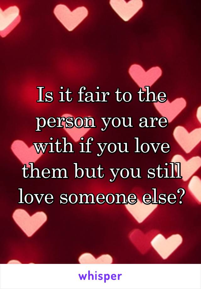 Is it fair to the person you are with if you love them but you still love someone else?