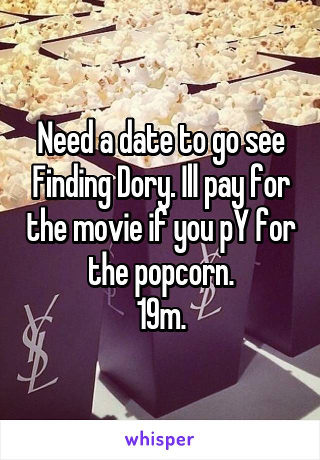 Need a date to go see Finding Dory. Ill pay for the movie if you pY for the popcorn.
19m.