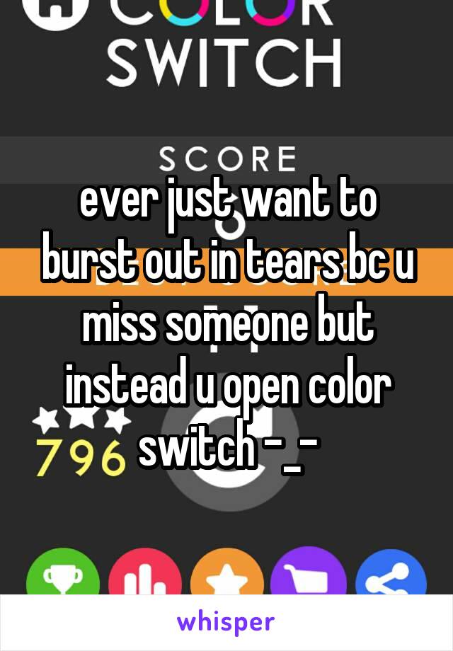 ever just want to burst out in tears bc u miss someone but instead u open color switch -_-