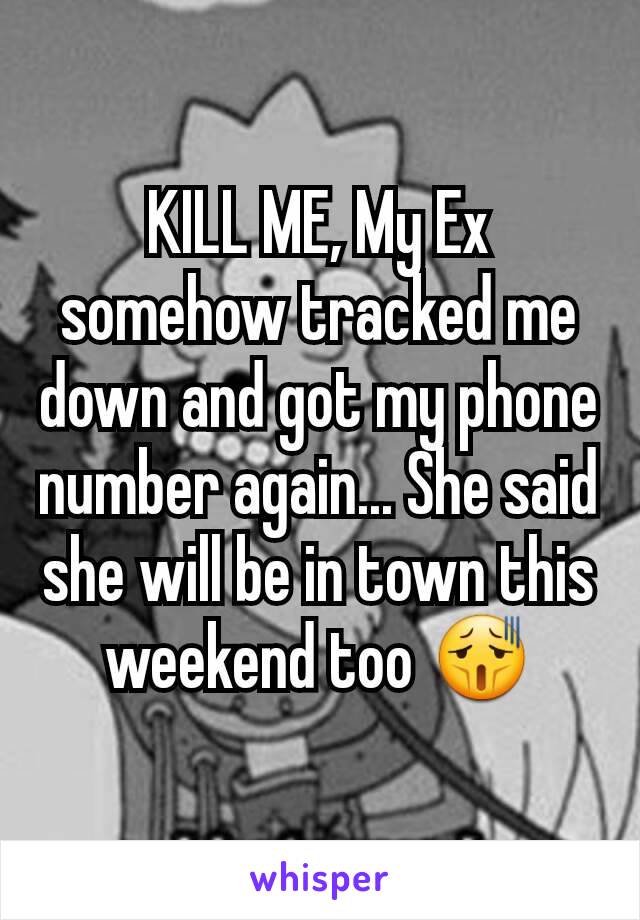KILL ME, My Ex somehow tracked me down and got my phone number again... She said she will be in town this weekend too 😫