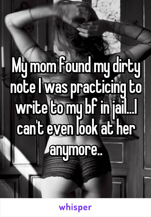 My mom found my dirty note I was practicing to write to my bf in jail...I can't even look at her anymore..