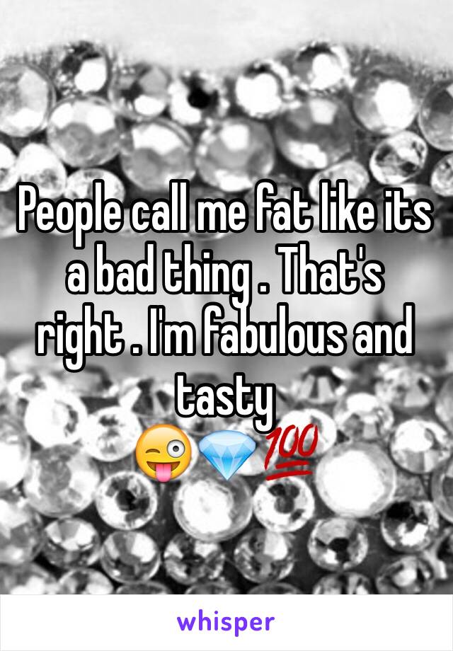 People call me fat like its a bad thing . That's right . I'm fabulous and tasty 
😜💎💯