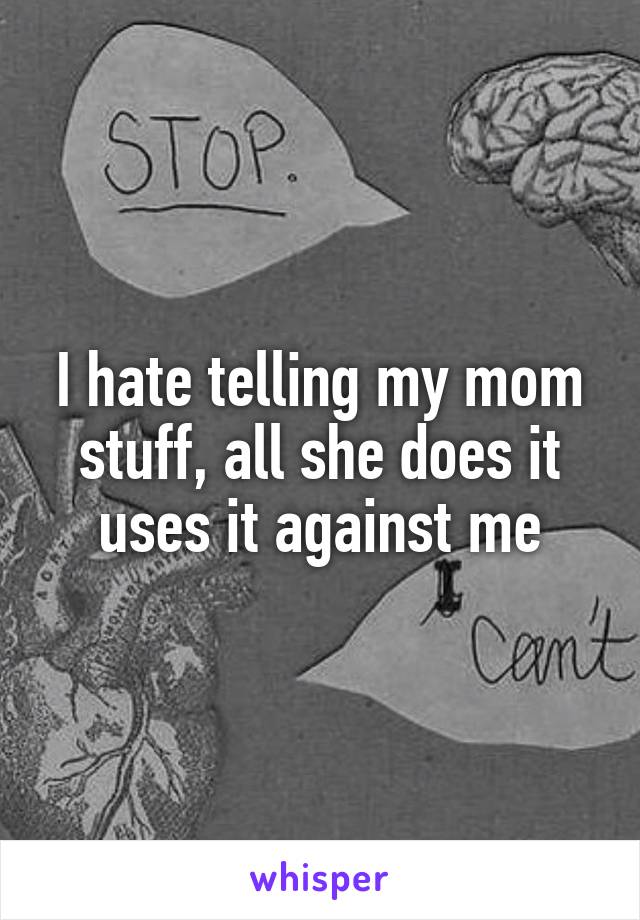 I hate telling my mom stuff, all she does it uses it against me