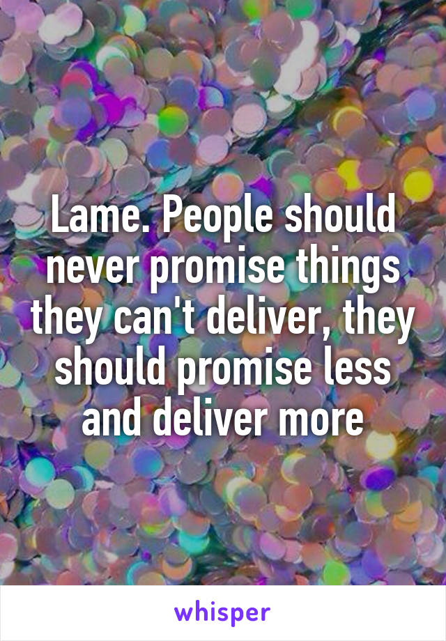 Lame. People should never promise things they can't deliver, they should promise less and deliver more