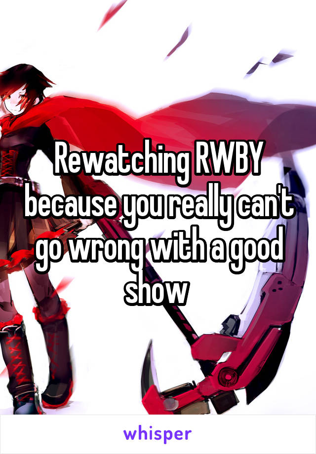 Rewatching RWBY because you really can't go wrong with a good show 