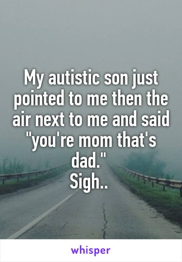 My autistic son just pointed to me then the air next to me and said "you're mom that's dad." 
Sigh.. 