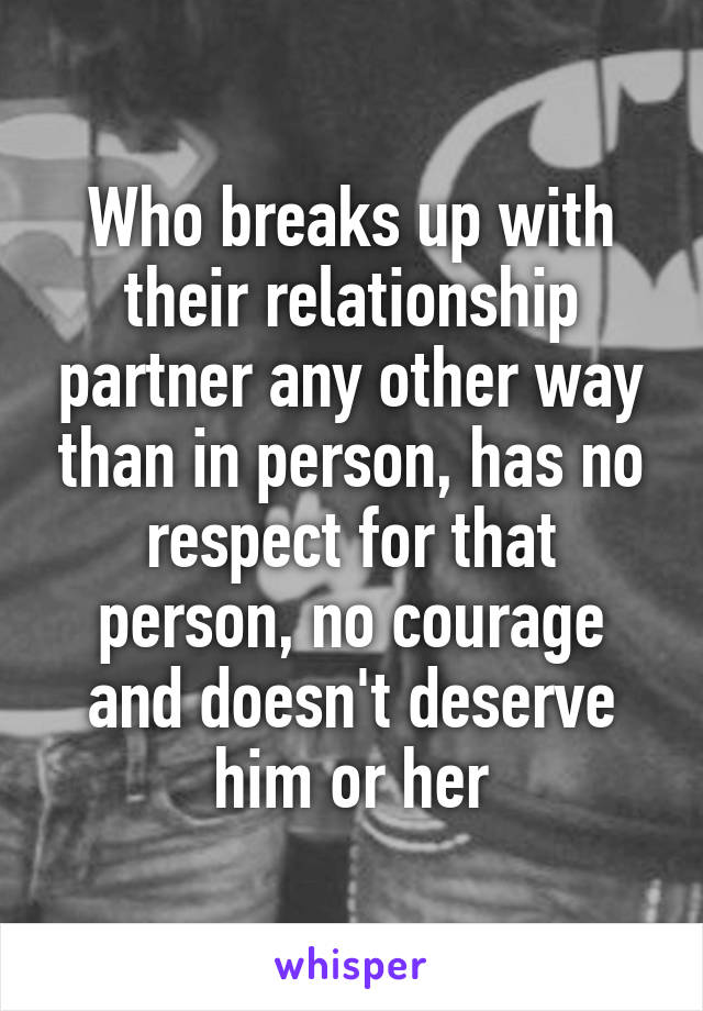 Who breaks up with their relationship partner any other way than in person, has no respect for that person, no courage and doesn't deserve him or her