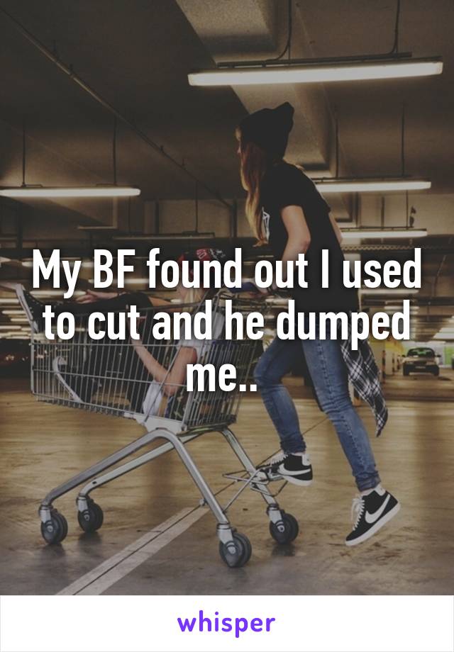 My BF found out I used to cut and he dumped me.. 