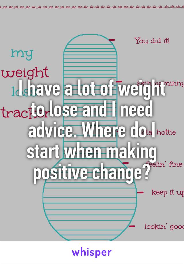 I have a lot of weight to lose and I need advice. Where do I start when making positive change?