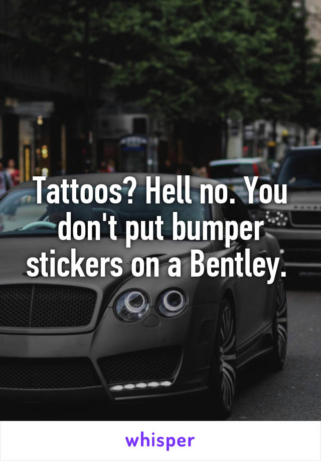Tattoos? Hell no. You don't put bumper stickers on a Bentley. 