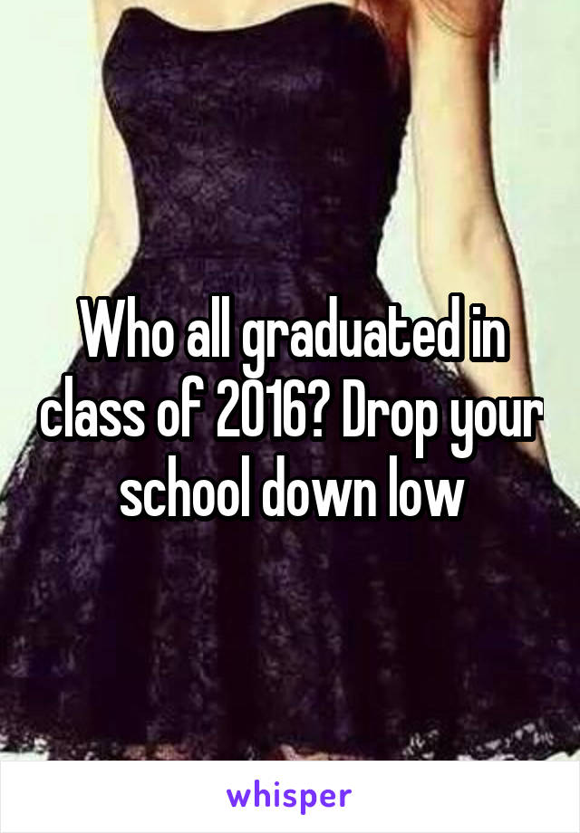 Who all graduated in class of 2016? Drop your school down low