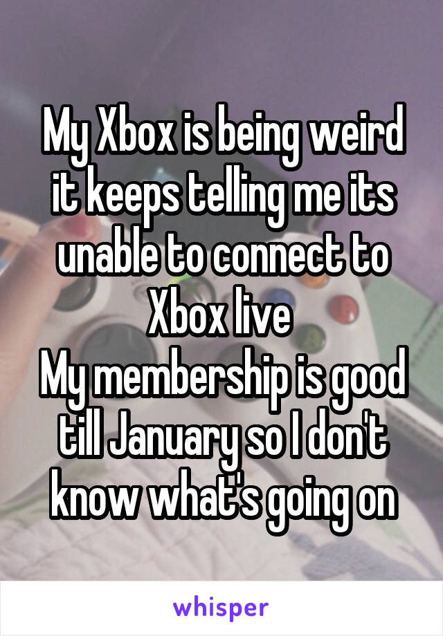 My Xbox is being weird it keeps telling me its unable to connect to Xbox live 
My membership is good till January so I don't know what's going on