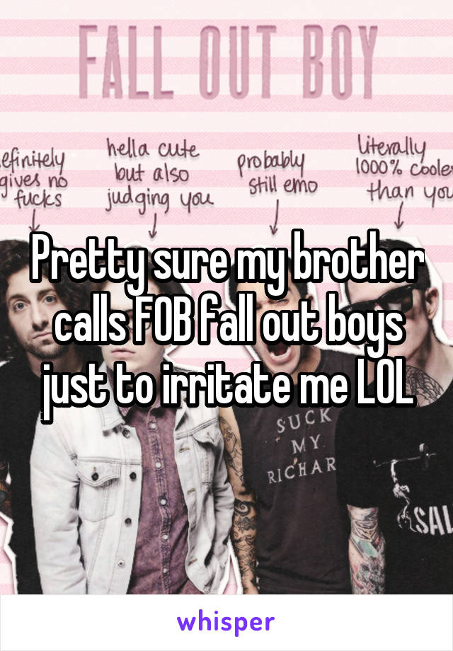 Pretty sure my brother calls FOB fall out boys just to irritate me LOL