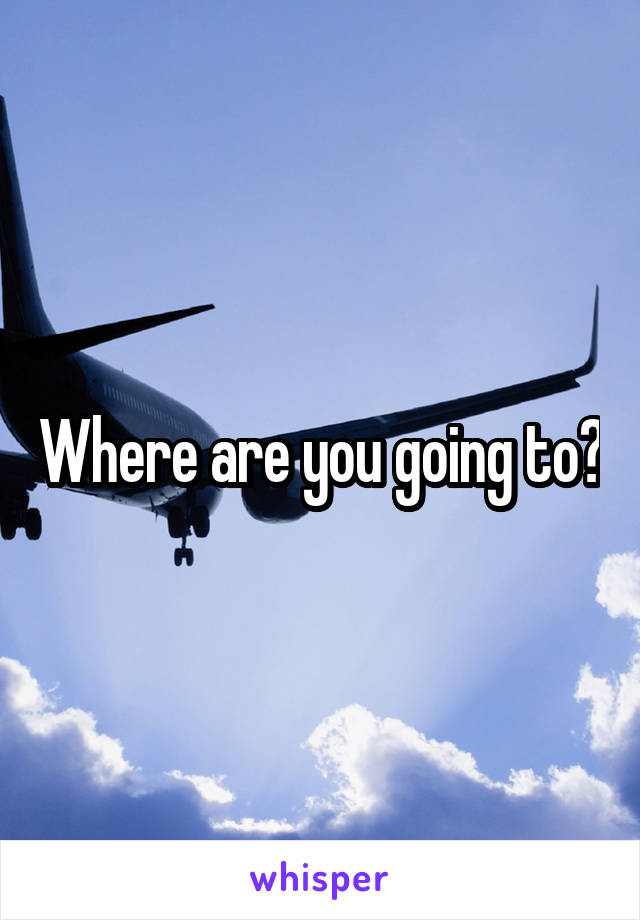 Where are you going to?