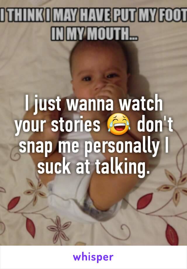 I just wanna watch your stories 😂 don't snap me personally I suck at talking.