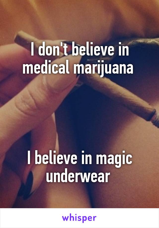 I don't believe in medical marijuana 




I believe in magic underwear 