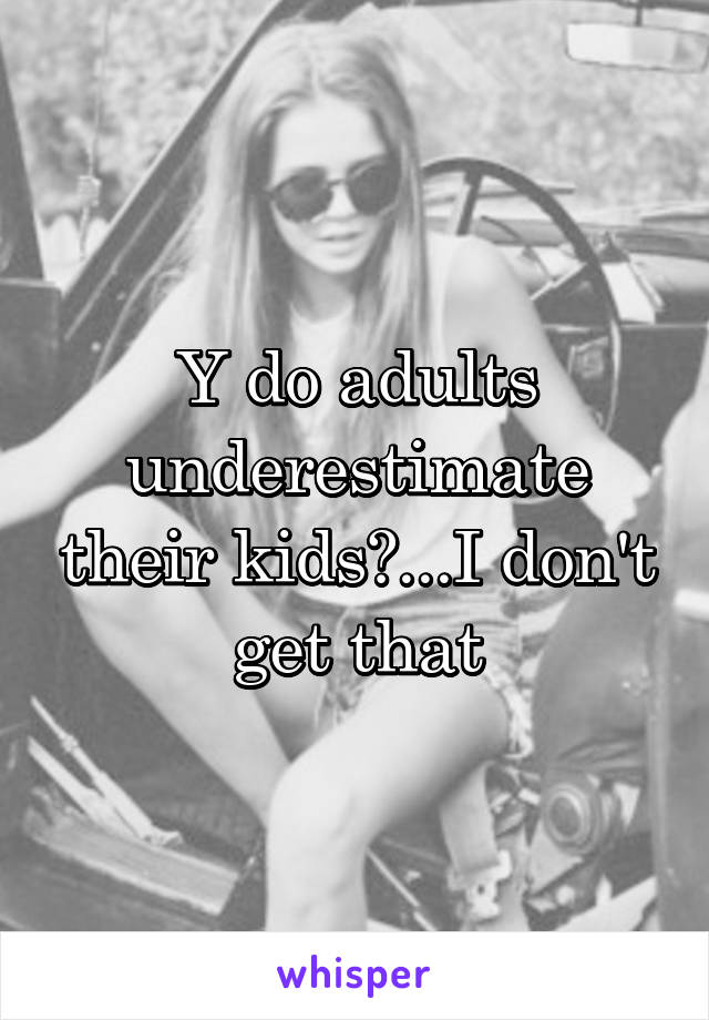 Y do adults underestimate their kids?...I don't get that