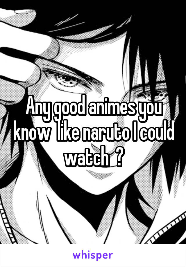Any good animes you know  like naruto I could watch  ?