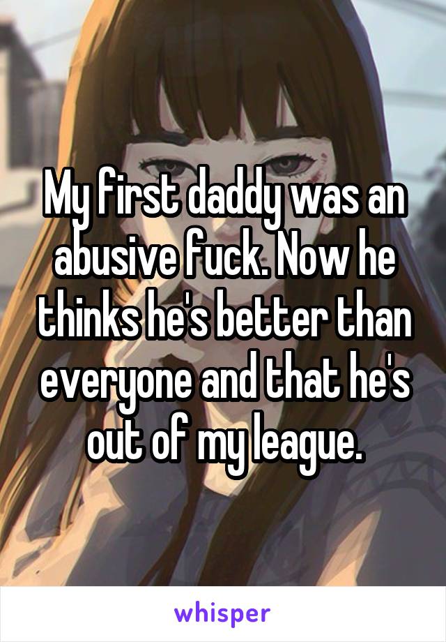 My first daddy was an abusive fuck. Now he thinks he's better than everyone and that he's out of my league.