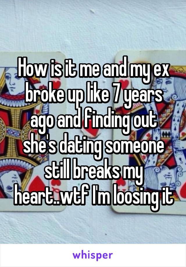 How is it me and my ex broke up like 7 years ago and finding out she's dating someone still breaks my heart..wtf I'm loosing it
