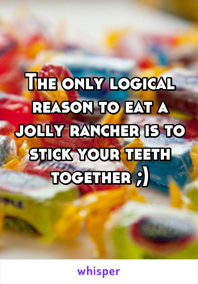 The only logical reason to eat a jolly rancher is to stick your teeth together ;)
