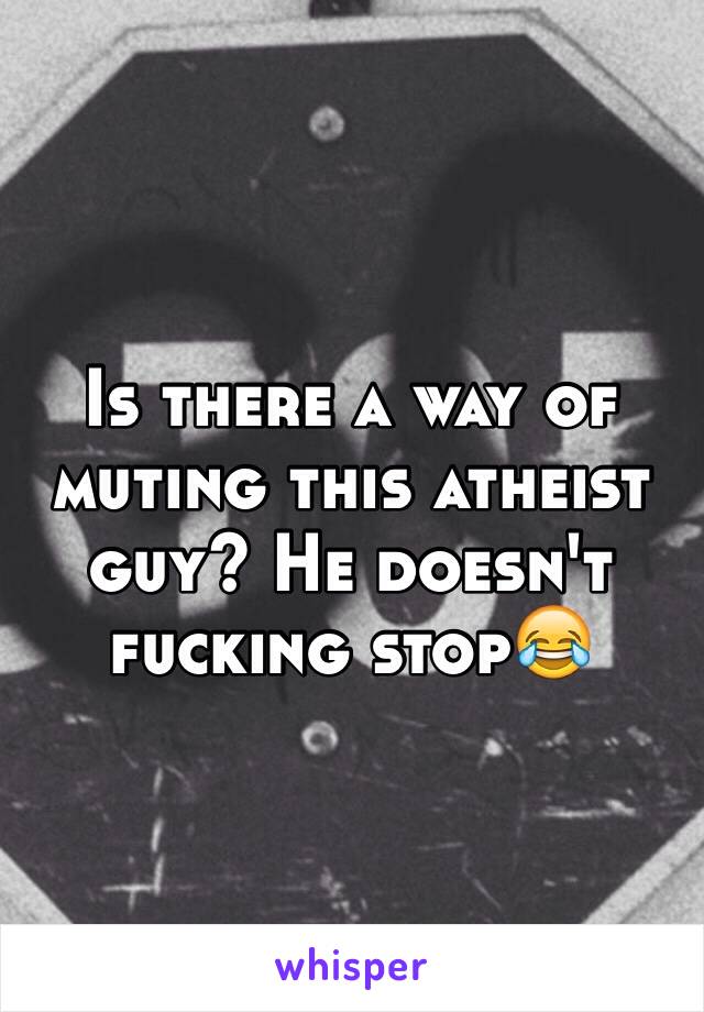 Is there a way of muting this atheist guy? He doesn't fucking stop😂