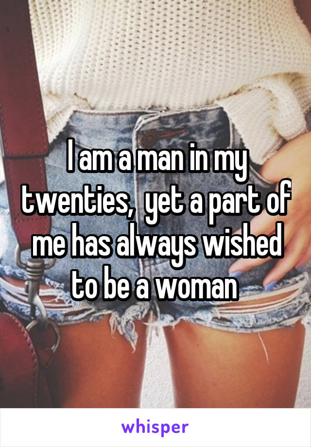 I am a man in my twenties,  yet a part of me has always wished to be a woman 