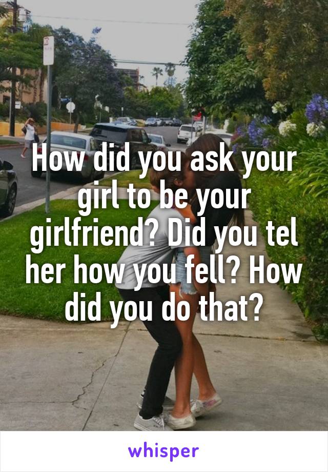 How did you ask your girl to be your girlfriend? Did you tel her how you fell? How did you do that?