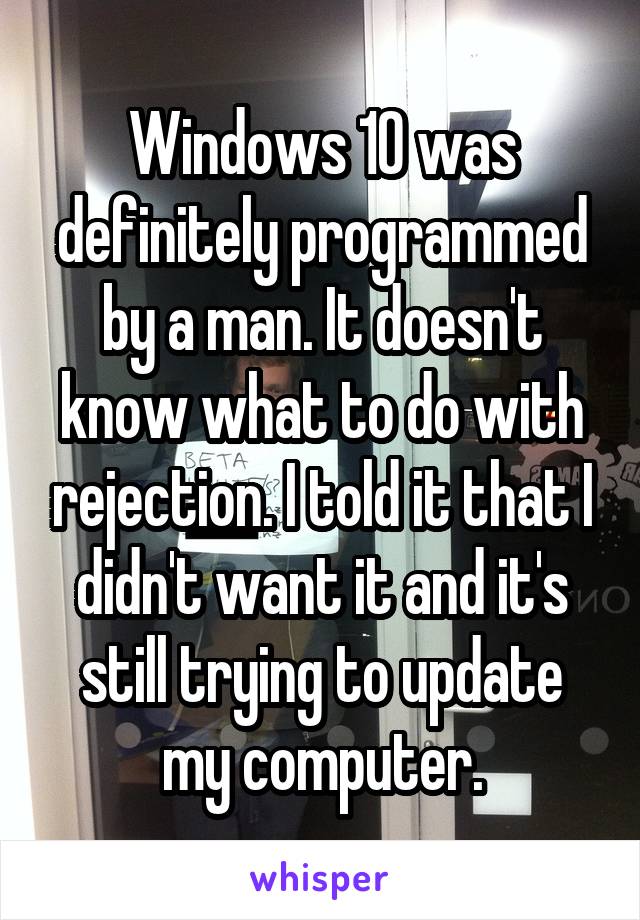 Windows 10 was definitely programmed by a man. It doesn't know what to do with rejection. I told it that I didn't want it and it's still trying to update my computer.