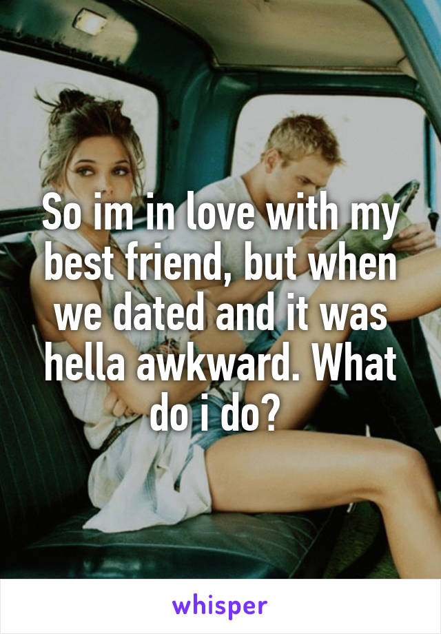 So im in love with my best friend, but when we dated and it was hella awkward. What do i do? 