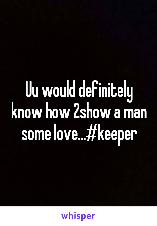 Uu would definitely know how 2show a man some love...#keeper