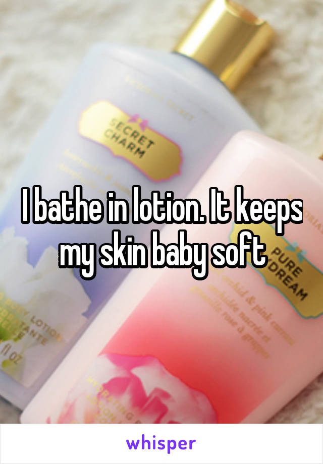 I bathe in lotion. It keeps my skin baby soft