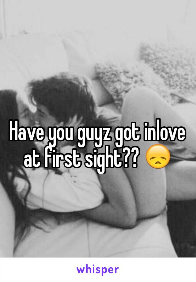 Have you guyz got inlove at first sight?? 😞
