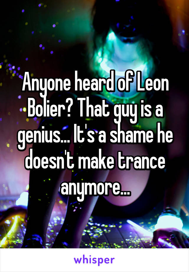 Anyone heard of Leon Bolier? That guy is a genius... It's a shame he doesn't make trance anymore...