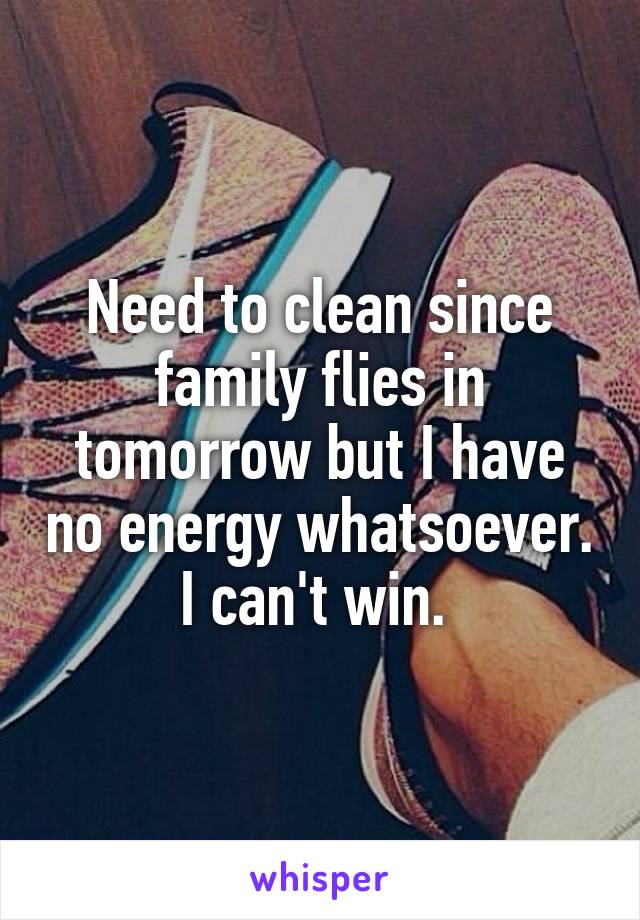 Need to clean since family flies in tomorrow but I have no energy whatsoever. I can't win. 