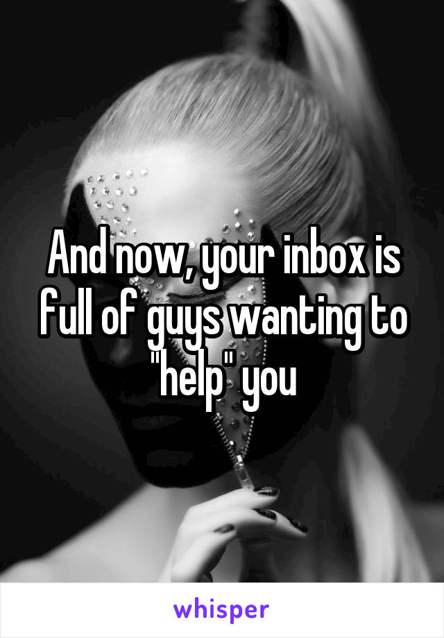 And now, your inbox is full of guys wanting to ''help'' you